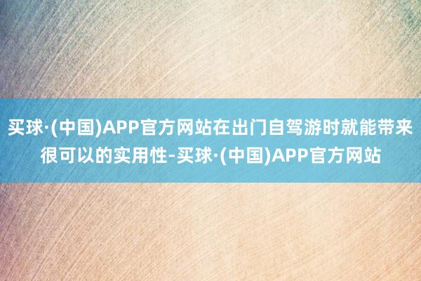 买球·(中国)APP官方网站在出门自驾游时就能带来很可以的实用性-买球·(中国)APP官方网站