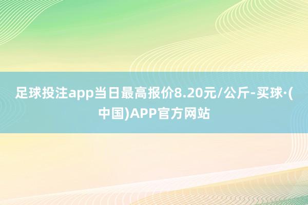 足球投注app当日最高报价8.20元/公斤-买球·(中国)APP官方网站