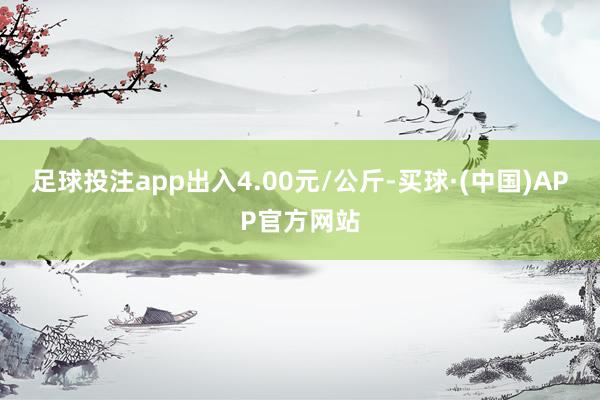 足球投注app出入4.00元/公斤-买球·(中国)APP官方网站