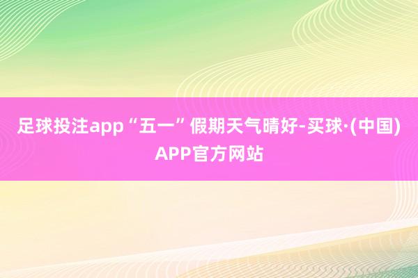 足球投注app“五一”假期天气晴好-买球·(中国)APP官方网站