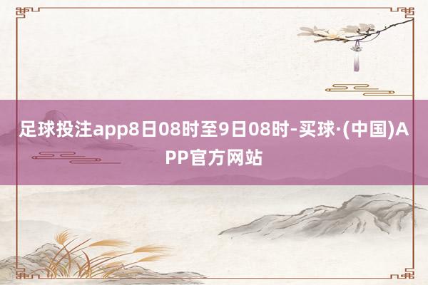 足球投注app8日08时至9日08时-买球·(中国)APP官方网站