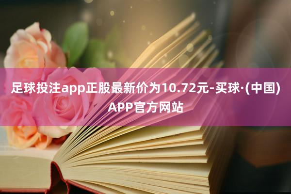 足球投注app正股最新价为10.72元-买球·(中国)APP官方网站