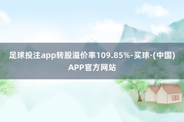 足球投注app转股溢价率109.85%-买球·(中国)APP官方网站