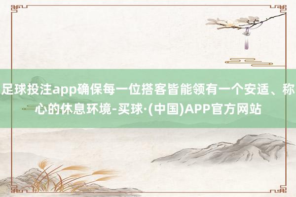 足球投注app确保每一位搭客皆能领有一个安适、称心的休息环境-买球·(中国)APP官方网站