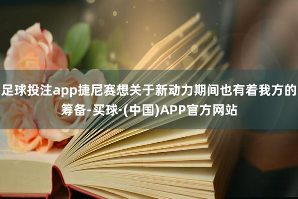 足球投注app捷尼赛想关于新动力期间也有着我方的筹备-买球·(中国)APP官方网站