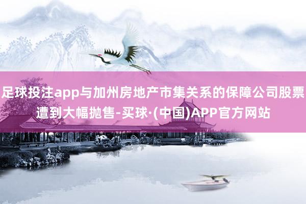 足球投注app与加州房地产市集关系的保障公司股票遭到大幅抛售-买球·(中国)APP官方网站