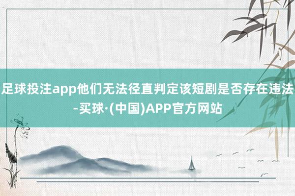 足球投注app他们无法径直判定该短剧是否存在违法-买球·(中国)APP官方网站