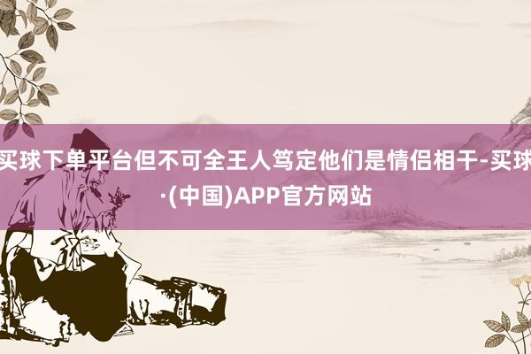 买球下单平台但不可全王人笃定他们是情侣相干-买球·(中国)APP官方网站