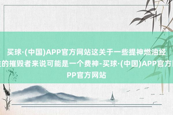 买球·(中国)APP官方网站这关于一些提神燃油经济性的摧毁者来说可能是一个费神-买球·(中国)APP官方网站