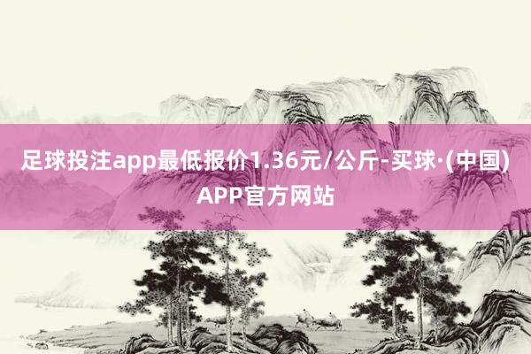 足球投注app最低报价1.36元/公斤-买球·(中国)APP官方网站
