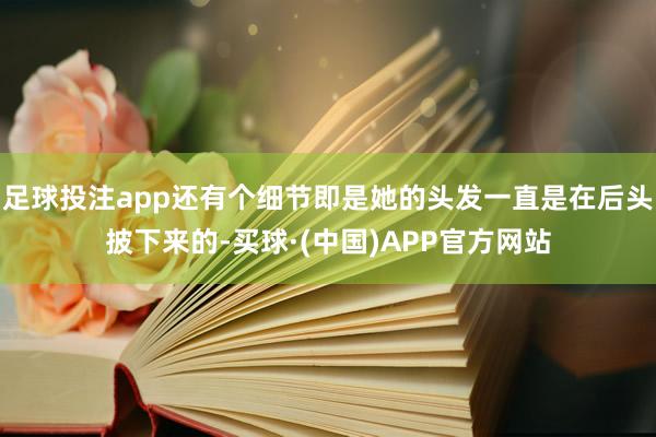 足球投注app还有个细节即是她的头发一直是在后头披下来的-买球·(中国)APP官方网站