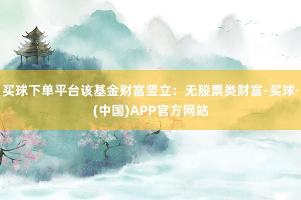 买球下单平台该基金财富竖立：无股票类财富-买球·(中国)APP官方网站