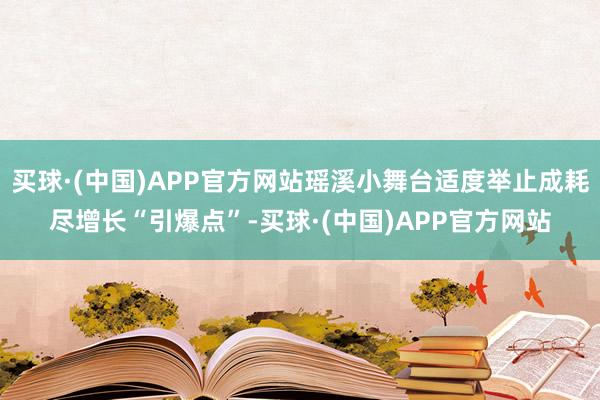 买球·(中国)APP官方网站瑶溪小舞台适度举止成耗尽增长“引爆点”-买球·(中国)APP官方网站
