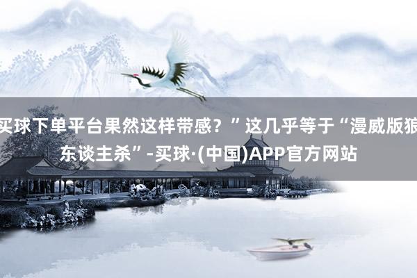 买球下单平台果然这样带感？”这几乎等于“漫威版狼东谈主杀”-买球·(中国)APP官方网站