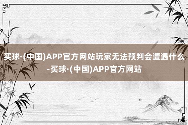 买球·(中国)APP官方网站玩家无法预判会遭遇什么-买球·(中国)APP官方网站