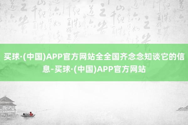 买球·(中国)APP官方网站全全国齐念念知谈它的信息-买球·(中国)APP官方网站