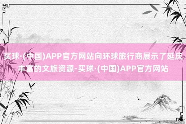 买球·(中国)APP官方网站向环球旅行商展示了延庆丰富的文旅资源-买球·(中国)APP官方网站