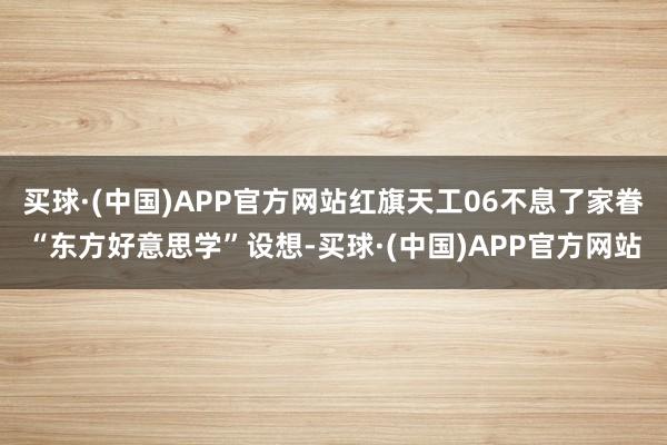 买球·(中国)APP官方网站红旗天工06不息了家眷“东方好意思学”设想-买球·(中国)APP官方网站
