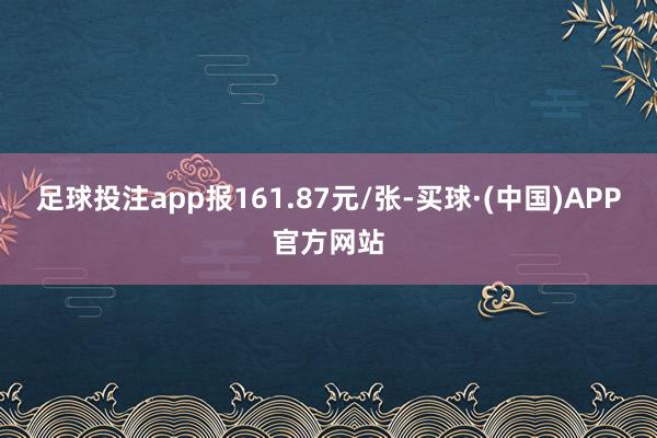 足球投注app报161.87元/张-买球·(中国)APP官方网站