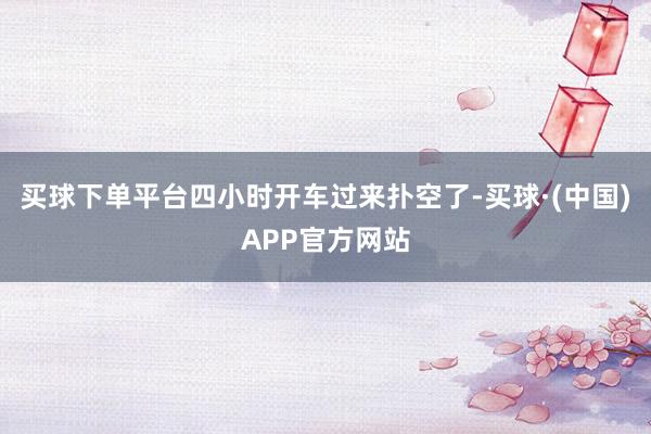 买球下单平台四小时开车过来扑空了-买球·(中国)APP官方网站