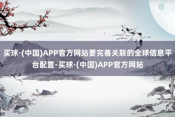 买球·(中国)APP官方网站要完善关联的全球信息平台配置-买球·(中国)APP官方网站