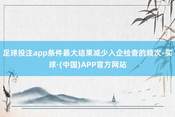 足球投注app条件最大结果减少入企检查的频次-买球·(中国)APP官方网站