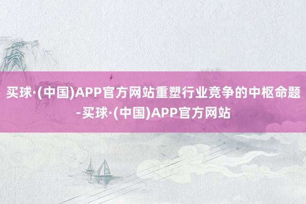买球·(中国)APP官方网站重塑行业竞争的中枢命题-买球·(中国)APP官方网站