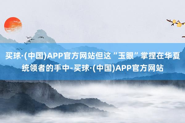 买球·(中国)APP官方网站但这“玉眼”掌捏在华夏统领者的手中-买球·(中国)APP官方网站