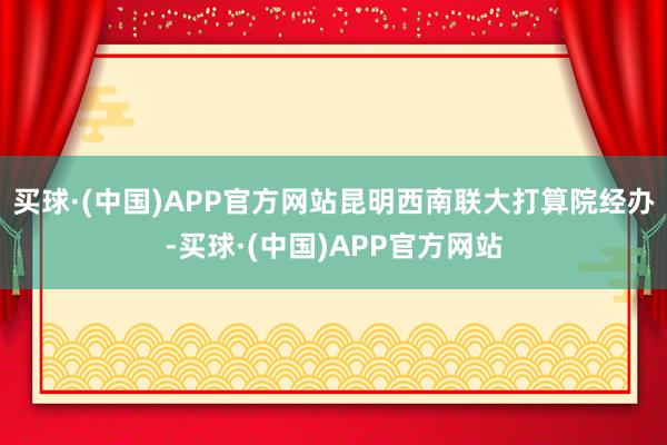 买球·(中国)APP官方网站昆明西南联大打算院经办-买球·(中国)APP官方网站