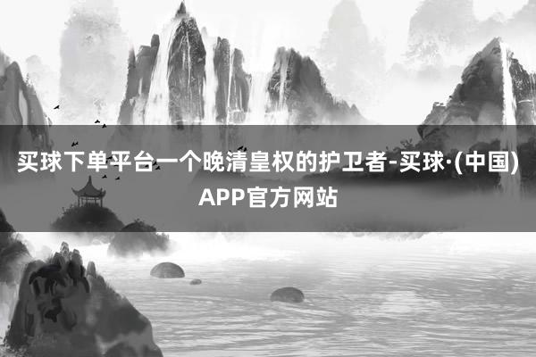 买球下单平台一个晚清皇权的护卫者-买球·(中国)APP官方网站