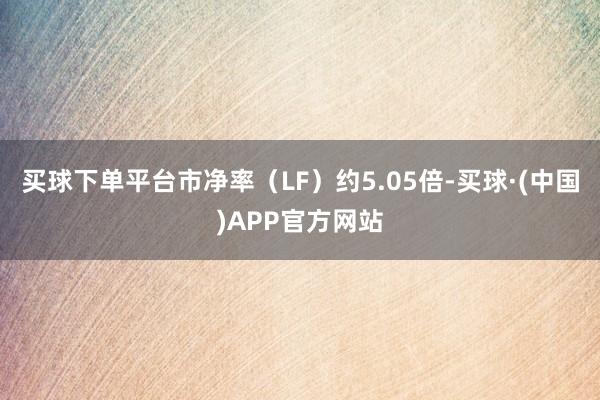 买球下单平台市净率（LF）约5.05倍-买球·(中国)APP官方网站
