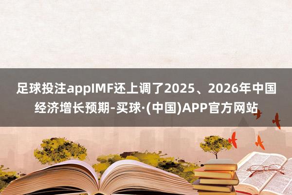足球投注appIMF还上调了2025、2026年中国经济增长预期-买球·(中国)APP官方网站