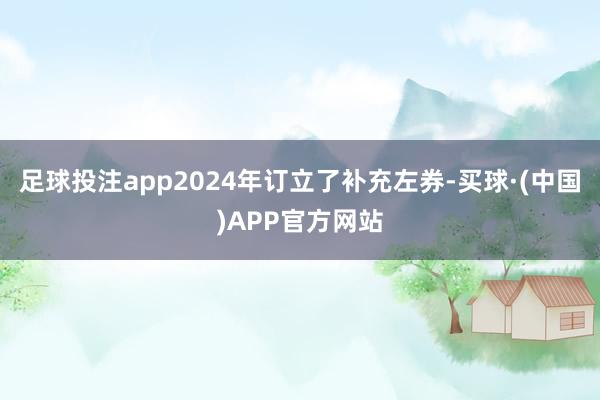 足球投注app2024年订立了补充左券-买球·(中国)APP官方网站