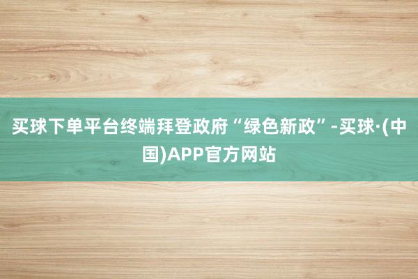 买球下单平台终端拜登政府“绿色新政”-买球·(中国)APP官方网站