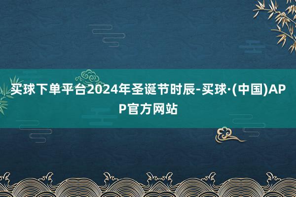 买球下单平台2024年圣诞节时辰-买球·(中国)APP官方网站