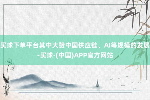买球下单平台其中大赞中国供应链、AI等规模的发展-买球·(中国)APP官方网站