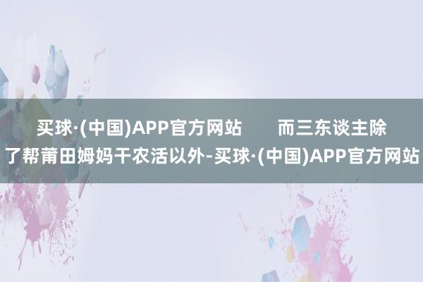 买球·(中国)APP官方网站       而三东谈主除了帮莆田姆妈干农活以外-买球·(中国)APP官方网站