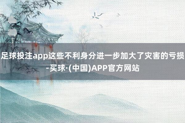 足球投注app这些不利身分进一步加大了灾害的亏损-买球·(中国)APP官方网站
