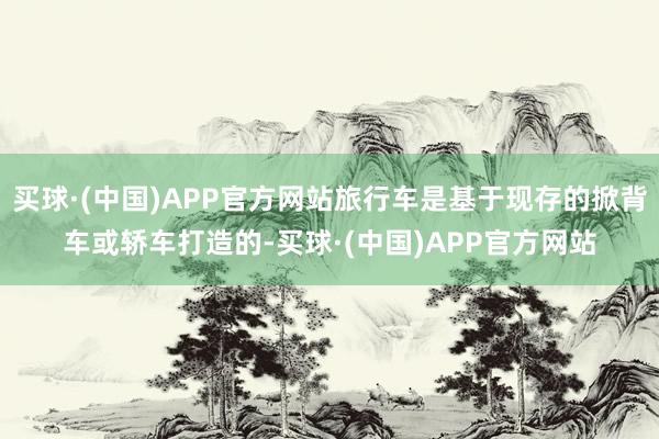 买球·(中国)APP官方网站旅行车是基于现存的掀背车或轿车打造的-买球·(中国)APP官方网站