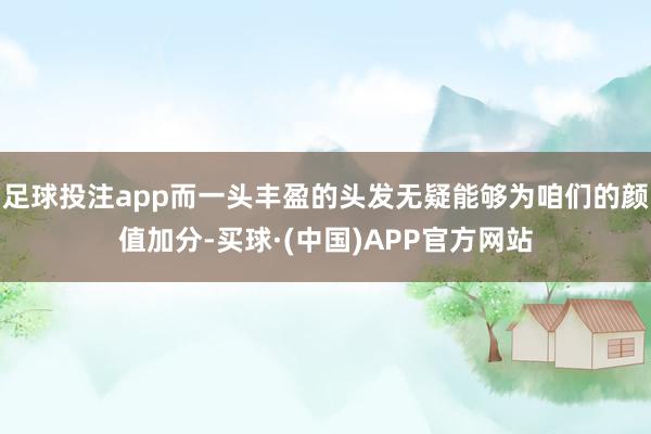 足球投注app而一头丰盈的头发无疑能够为咱们的颜值加分-买球·(中国)APP官方网站