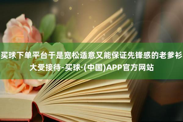 买球下单平台于是宽松适意又能保证先锋感的老爹衫大受接待-买球·(中国)APP官方网站