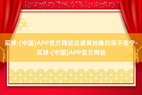 买球·(中国)APP官方网站这通宵她睡的很不安宁-买球·(中国)APP官方网站