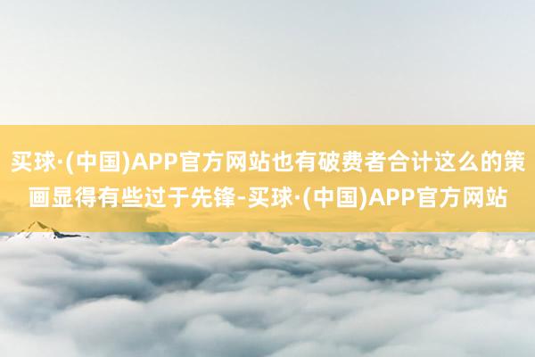 买球·(中国)APP官方网站也有破费者合计这么的策画显得有些过于先锋-买球·(中国)APP官方网站