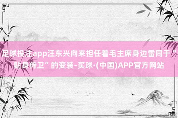 足球投注app汪东兴向来担任着毛主席身边雷同于“贴身侍卫”的变装-买球·(中国)APP官方网站