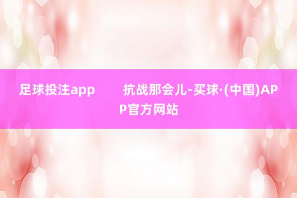 足球投注app        抗战那会儿-买球·(中国)APP官方网站
