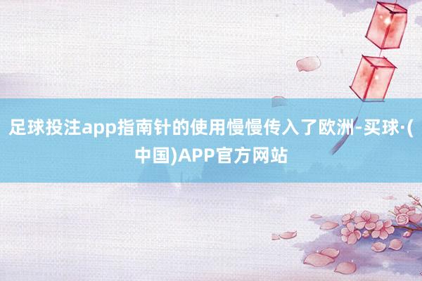 足球投注app指南针的使用慢慢传入了欧洲-买球·(中国)APP官方网站
