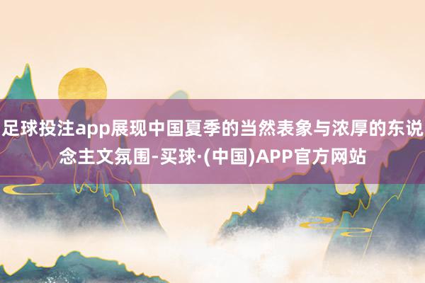 足球投注app展现中国夏季的当然表象与浓厚的东说念主文氛围-买球·(中国)APP官方网站