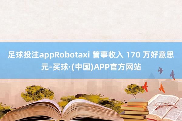 足球投注appRobotaxi 管事收入 170 万好意思元-买球·(中国)APP官方网站