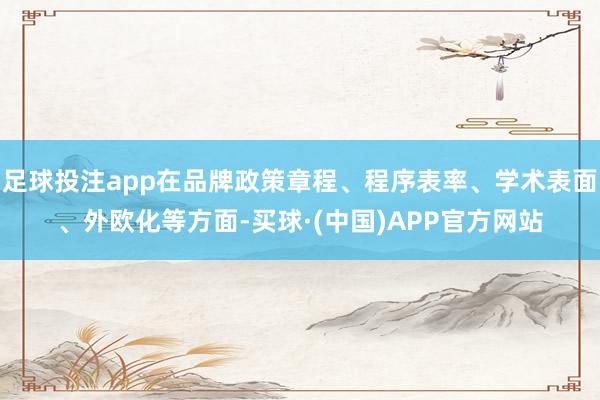 足球投注app在品牌政策章程、程序表率、学术表面、外欧化等方面-买球·(中国)APP官方网站