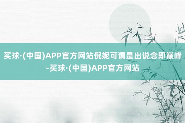 买球·(中国)APP官方网站倪妮可谓是出说念即巅峰-买球·(中国)APP官方网站